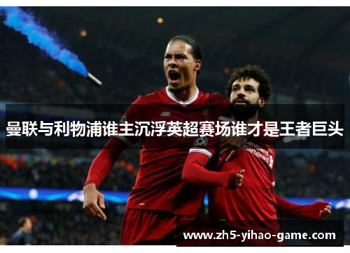 曼联与利物浦谁主沉浮英超赛场谁才是王者巨头
