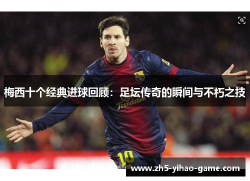 梅西十个经典进球回顾：足坛传奇的瞬间与不朽之技
