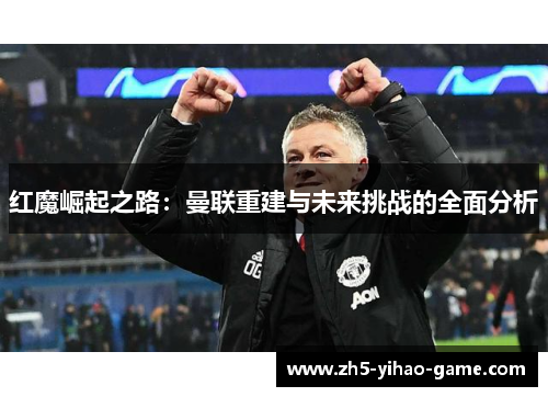 红魔崛起之路：曼联重建与未来挑战的全面分析