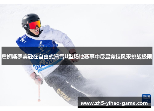 詹姆斯罗宾逊在自由式滑雪U型场地赛事中尽显竞技风采挑战极限