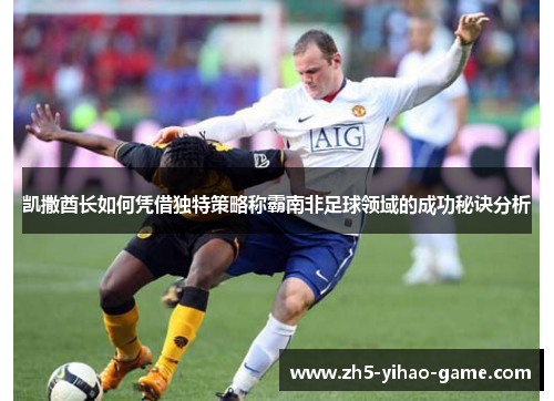 凯撒酋长如何凭借独特策略称霸南非足球领域的成功秘诀分析