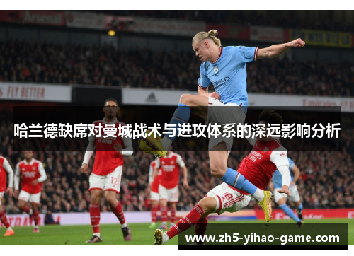 哈兰德缺席对曼城战术与进攻体系的深远影响分析