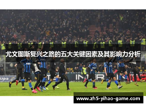 尤文图斯复兴之路的五大关键因素及其影响力分析