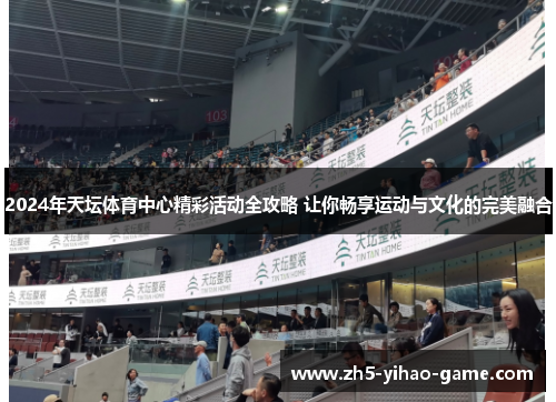2024年天坛体育中心精彩活动全攻略 让你畅享运动与文化的完美融合