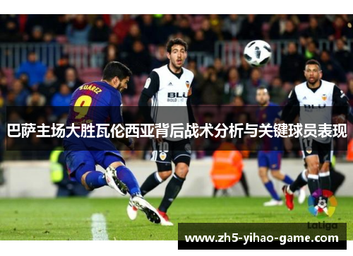 巴萨主场大胜瓦伦西亚背后战术分析与关键球员表现