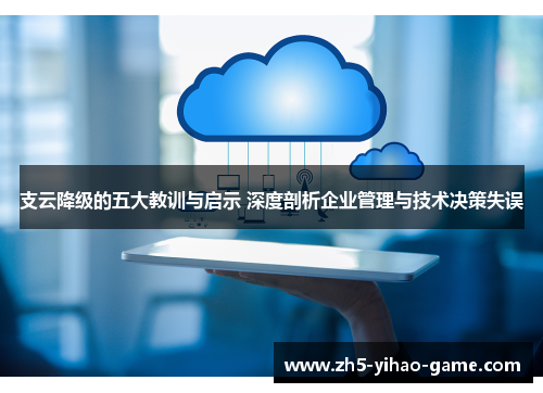 支云降级的五大教训与启示 深度剖析企业管理与技术决策失误