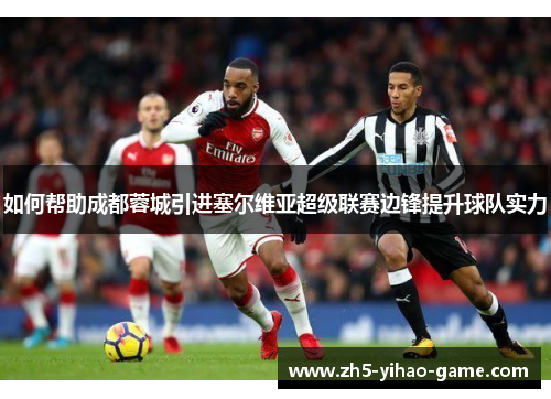 如何帮助成都蓉城引进塞尔维亚超级联赛边锋提升球队实力