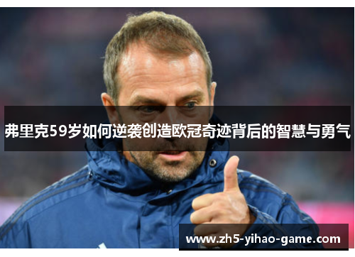 弗里克59岁如何逆袭创造欧冠奇迹背后的智慧与勇气