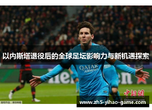 以内斯塔退役后的全球足坛影响力与新机遇探索