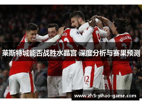 莱斯特城能否战胜水晶宫 深度分析与赛果预测