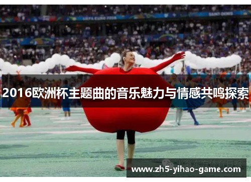 2016欧洲杯主题曲的音乐魅力与情感共鸣探索