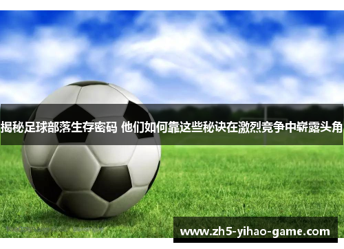 揭秘足球部落生存密码 他们如何靠这些秘诀在激烈竞争中崭露头角