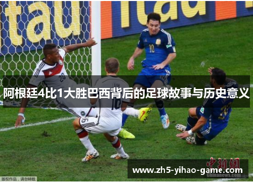 阿根廷4比1大胜巴西背后的足球故事与历史意义