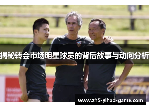 揭秘转会市场明星球员的背后故事与动向分析