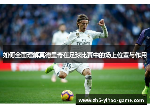 如何全面理解莫德里奇在足球比赛中的场上位置与作用