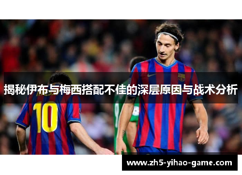 揭秘伊布与梅西搭配不佳的深层原因与战术分析