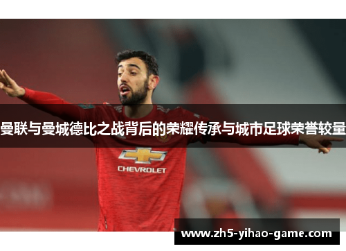 曼联与曼城德比之战背后的荣耀传承与城市足球荣誉较量