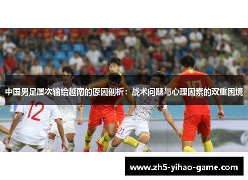 中国男足屡次输给越南的原因剖析：战术问题与心理因素的双重困境