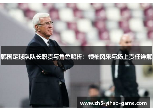 韩国足球队队长职责与角色解析：领袖风采与场上责任详解