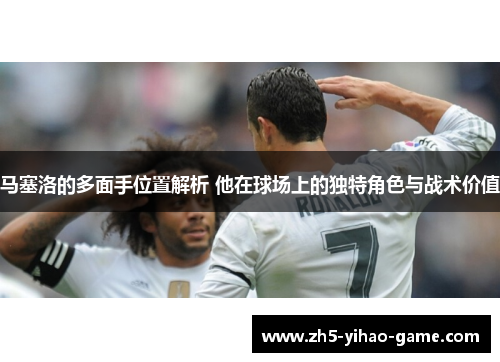 马塞洛的多面手位置解析 他在球场上的独特角色与战术价值