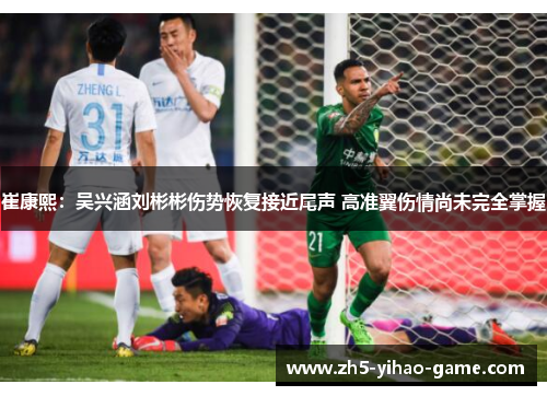 崔康熙：吴兴涵刘彬彬伤势恢复接近尾声 高准翼伤情尚未完全掌握
