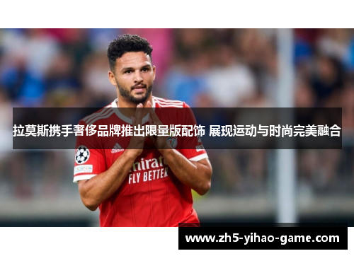 拉莫斯携手奢侈品牌推出限量版配饰 展现运动与时尚完美融合