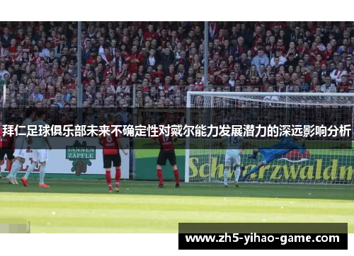 拜仁足球俱乐部未来不确定性对戴尔能力发展潜力的深远影响分析