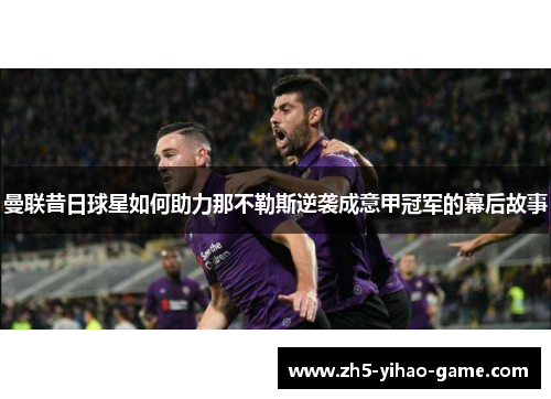 曼联昔日球星如何助力那不勒斯逆袭成意甲冠军的幕后故事