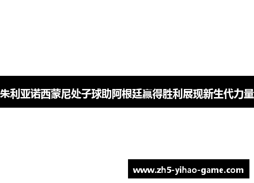 朱利亚诺西蒙尼处子球助阿根廷赢得胜利展现新生代力量