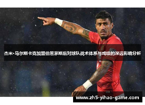 杰米·马尔斯卡克加盟伯恩茅斯后对球队战术体系与成绩的深远影响分析 杰米·马尔斯卡克加盟伯恩茅斯后对球队战术体系与成绩的深远影响分析