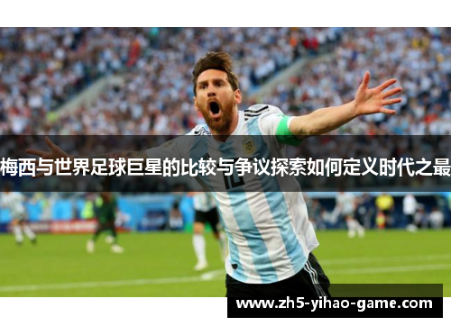 梅西与世界足球巨星的比较与争议探索如何定义时代之最