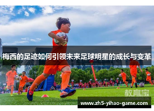 梅西的足迹如何引领未来足球明星的成长与变革