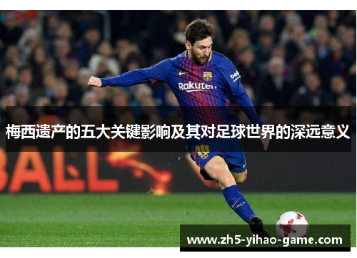 梅西遗产的五大关键影响及其对足球世界的深远意义