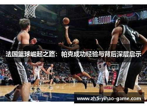 法国篮球崛起之路:帕克成功经验与背后深层启示 法国篮球崛起之路:帕克成功经验与背后深层启示