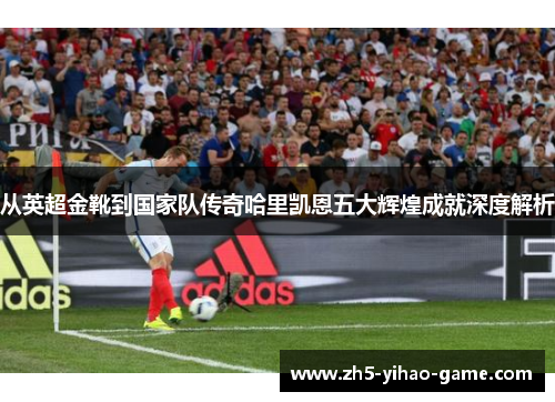 从英超金靴到国家队传奇哈里凯恩五大辉煌成就深度解析