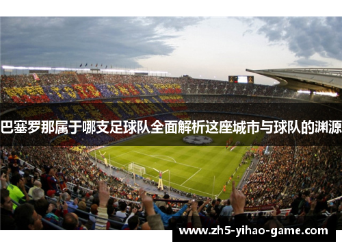 巴塞罗那属于哪支足球队全面解析这座城市与球队的渊源 巴塞罗那属于哪支足球队全面解析这座城市与球队的渊源