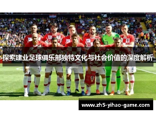 探索建业足球俱乐部独特文化与社会价值的深度解析 探索建业足球俱乐部独特文化与社会价值的深度解析