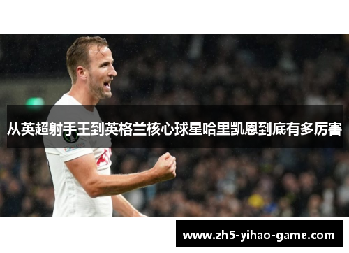 从英超射手王到英格兰核心球星哈里凯恩到底有多厉害 从英超射手王到英格兰核心球星哈里凯恩到底有多厉害