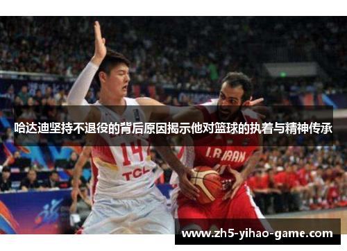 哈达迪坚持不退役的背后原因揭示他对篮球的执着与精神传承