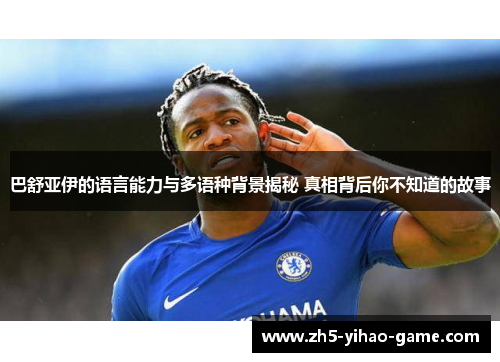 巴舒亚伊的语言能力与多语种背景揭秘 真相背后你不知道的故事 巴舒亚伊的语言能力与多语种背景揭秘 真相背后你不知道的故事