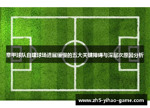 意甲球队自建球场进展缓慢的五大关键障碍与深层次原因分析 意甲球队自建球场进展缓慢的五大关键障碍与深层次原因分析