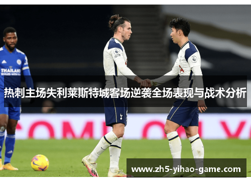 热刺主场失利莱斯特城客场逆袭全场表现与战术分析 热刺主场失利莱斯特城客场逆袭全场表现与战术分析
