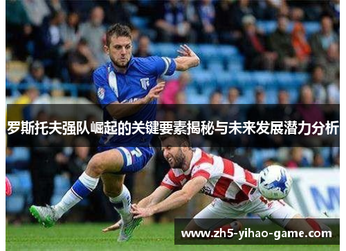 罗斯托夫强队崛起的关键要素揭秘与未来发展潜力分析
