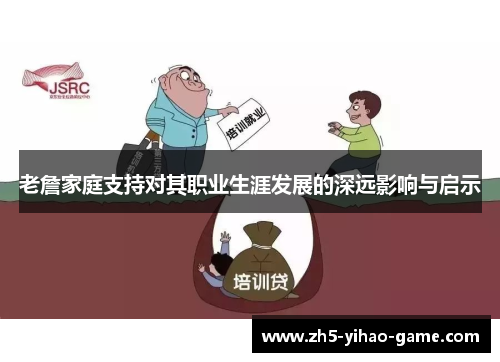 老詹家庭支持对其职业生涯发展的深远影响与启示 老詹家庭支持对其职业生涯发展的深远影响与启示