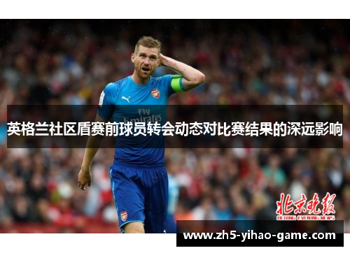 英格兰社区盾赛前球员转会动态对比赛结果的深远影响 英格兰社区盾赛前球员转会动态对比赛结果的深远影响