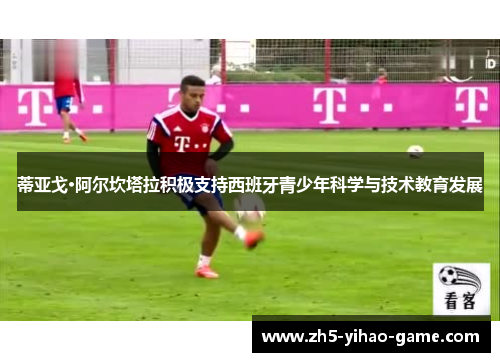 蒂亚戈·阿尔坎塔拉积极支持西班牙青少年科学与技术教育发展