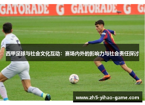 西甲足球与社会文化互动:赛场内外的影响力与社会责任探讨 西甲足球与社会文化互动:赛场内外的影响力与社会责任探讨