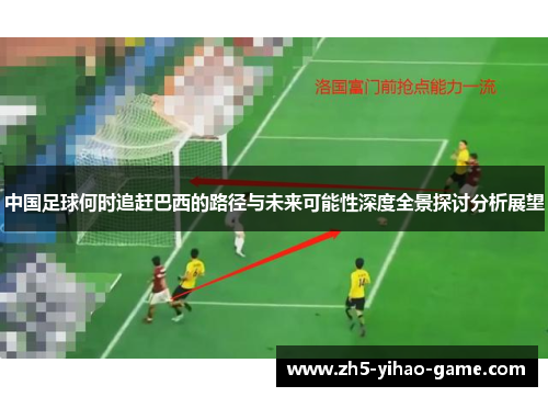 中国足球何时追赶巴西的路径与未来可能性深度全景探讨分析展望 中国足球何时追赶巴西的路径与未来可能性深度全景探讨分析展望