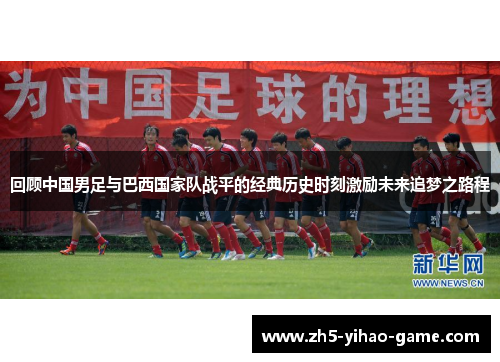 回顾中国男足与巴西国家队战平的经典历史时刻激励未来追梦之路程 回顾中国男足与巴西国家队战平的经典历史时刻激励未来追梦之路程