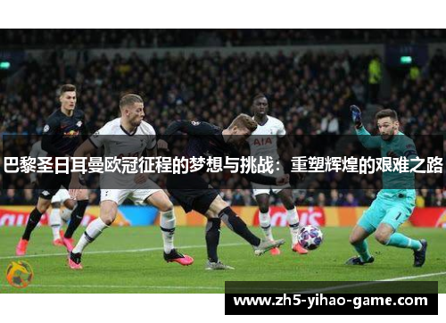 巴黎圣日耳曼欧冠征程的梦想与挑战:重塑辉煌的艰难之路 巴黎圣日耳曼欧冠征程的梦想与挑战:重塑辉煌的艰难之路